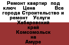 Ремонт квартир “под ключ“ › Цена ­ 1 500 - Все города Строительство и ремонт » Услуги   . Хабаровский край,Комсомольск-на-Амуре г.